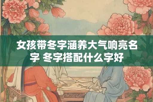 女孩带冬字涵养大气响亮名字 冬字搭配什么字好 女孩带冬字涵养大气响亮名字 冬字搭配什么字好