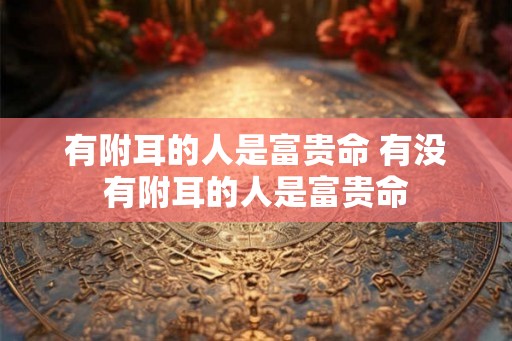 有附耳的人是富贵命 有没有附耳的人是富贵命