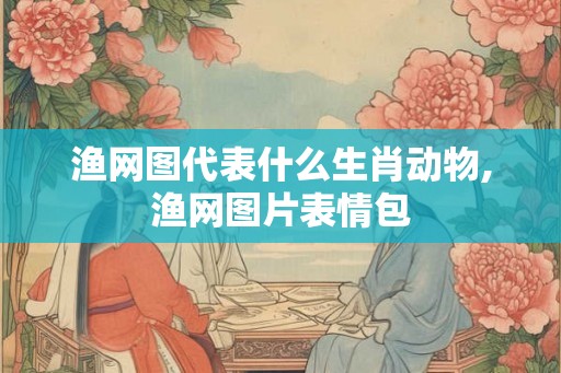 渔网图代表什么生肖动物,渔网图片表情包 渔网图代表什么生肖动物,渔网图片表情包
