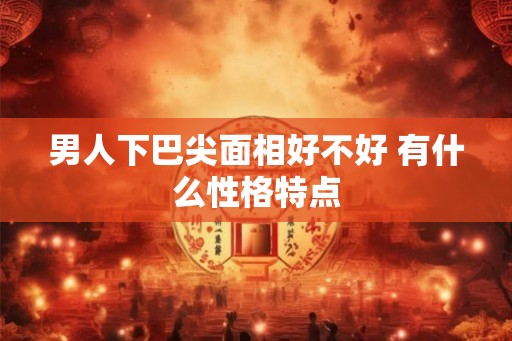 男人下巴尖面相好不好 有什么性格特点