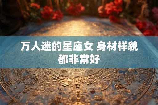 万人迷的星座女 身材样貌都非常好