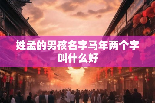 姓孟的男孩名字马年两个字叫什么好 姓孟的男孩名字马年两个字叫什么好
