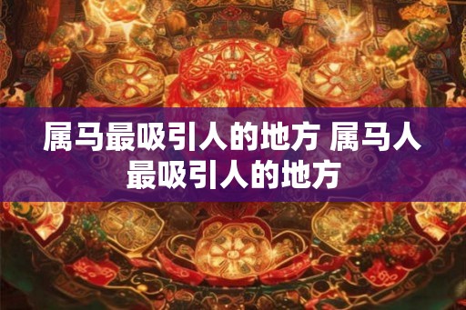 属马最吸引人的地方 属马人最吸引人的地方