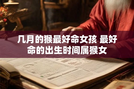 几月的猴最好命女孩 最好命的出生时间属猴女