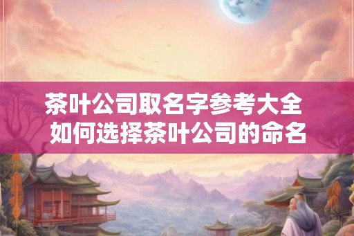 茶叶公司取名字参考大全 如何选择茶叶公司的命名