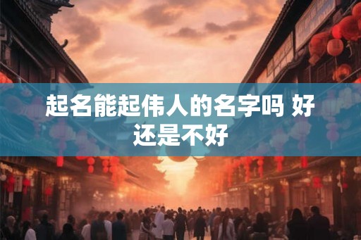 起名能起伟人的名字吗 好还是不好