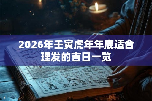 2026年壬寅虎年年底适合理发的吉日一览 2026年壬寅虎年年底适合理发的吉日一览