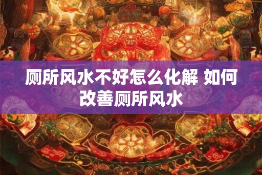 厕所风水不好怎么化解 如何改善厕所风水