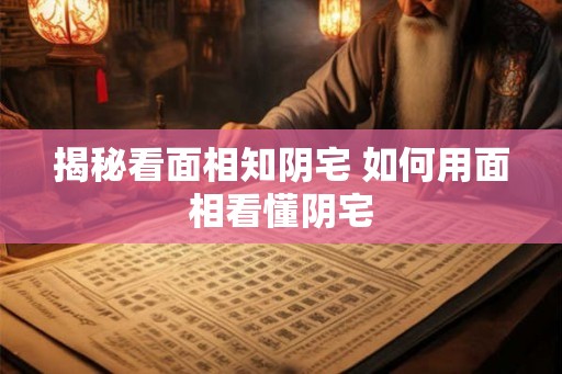 揭秘看面相知阴宅 如何用面相看懂阴宅