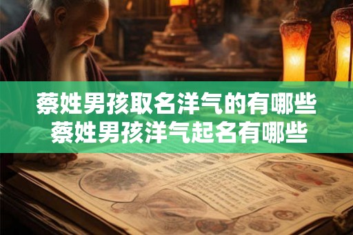 蔡姓男孩取名洋气的有哪些 蔡姓男孩洋气起名有哪些