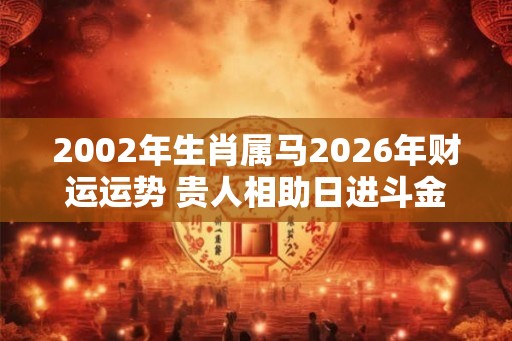 2002年生肖属马2026年财运运势 贵人相助日进斗金