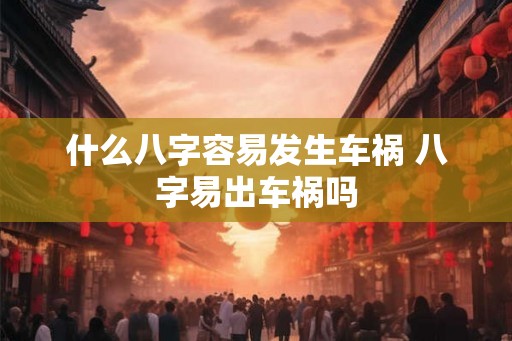 什么八字容易发生车祸 八字易出车祸吗