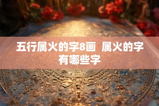 五行属火的字8画  属火的字有哪些字