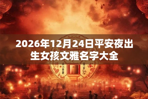 2026年12月24日平安夜出生女孩文雅名字大全 2026年12月24日平安夜出生女孩文雅名字大全