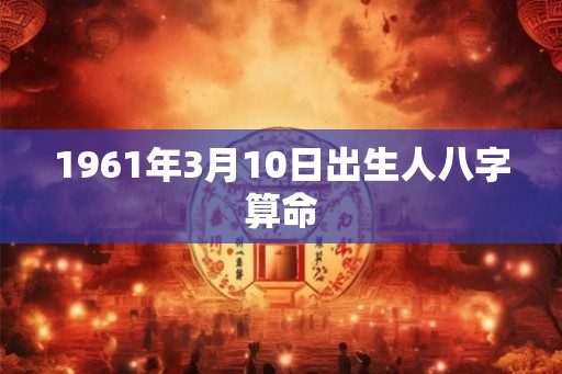 1961年3月10日出生人八字算命 1961年3月10日出生人八字算命