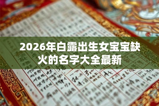 2026年白露出生女宝宝缺火的名字大全最新 2026年白露出生女宝宝缺火的名字大全最新