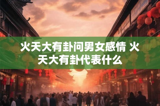火天大有卦问男女感情 火天大有卦代表什么