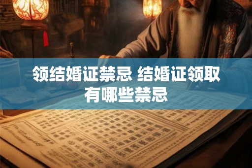 领结婚证禁忌 结婚证领取有哪些禁忌