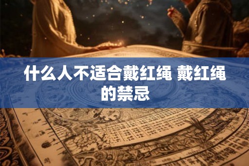 什么人不适合戴红绳 戴红绳的禁忌