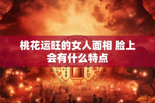 桃花运旺的女人面相 脸上会有什么特点