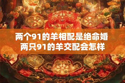 两个91的羊相配是绝命婚 两只91的羊交配会怎样