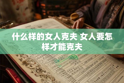 什么样的女人克夫 女人要怎样才能克夫 什么样的女人克夫 女人要怎样才能克夫