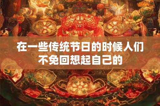 在一些传统节日的时候人们不免回想起自己的