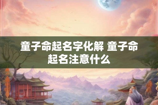 童子命起名字化解 童子命起名注意什么