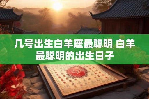 几号出生白羊座最聪明 白羊最聪明的出生日子
