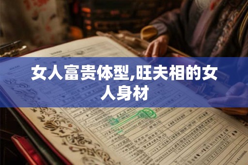 女人富贵体型,旺夫相的女人身材