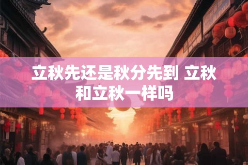 立秋先还是秋分先到 立秋和立秋一样吗
