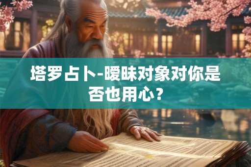塔罗占卜-暧昧对象对你是否也用心? 塔罗占卜-暧昧对象对你是否也用心?