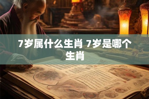 7岁属什么生肖 7岁是哪个生肖 7岁属什么生肖 7岁是哪个生肖