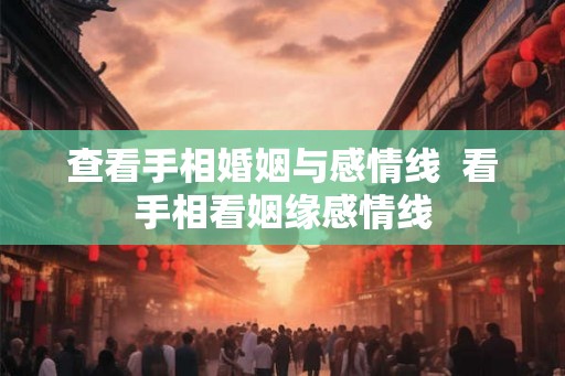 查看手相婚姻与感情线  看手相看姻缘感情线