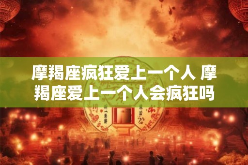 摩羯座疯狂爱上一个人 摩羯座爱上一个人会疯狂吗