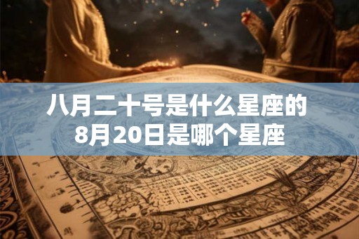 八月二十号是什么星座的 8月20日是哪个星座