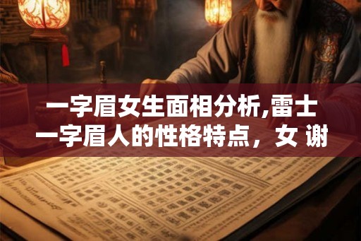 一字眉女生面相分析,雷士一字眉人的性格特点，女 谢谢！