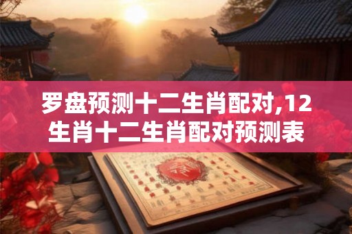 罗盘预测十二生肖配对,12生肖十二生肖配对预测表