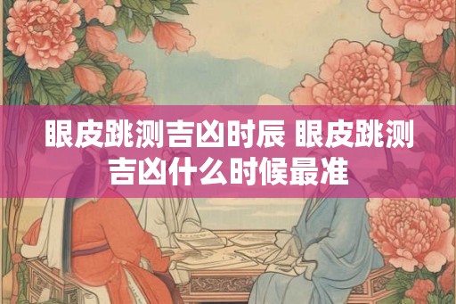 眼皮跳测吉凶时辰 眼皮跳测吉凶什么时候最准 眼皮跳测吉凶时辰 眼皮跳测吉凶什么时候最准