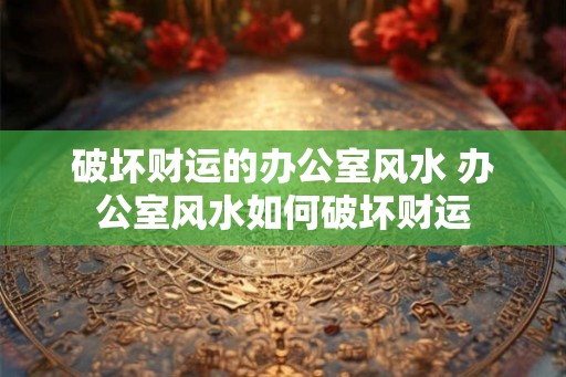 破坏财运的办公室风水 办公室风水如何破坏财运