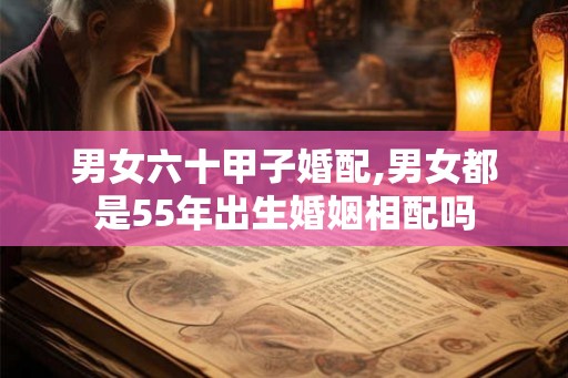 男女六十甲子婚配,男女都是55年出生婚姻相配吗