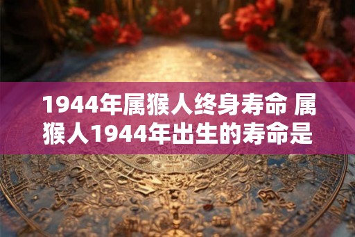 1944年属猴人终身寿命 属猴人1944年出生的寿命是多少