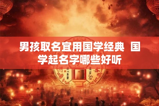 男孩取名宜用国学经典  国学起名字哪些好听