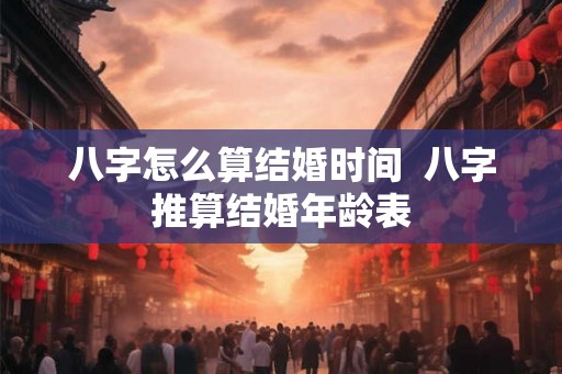 八字怎么算结婚时间  八字推算结婚年龄表