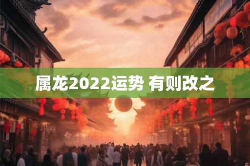 属龙2022运势 有则改之