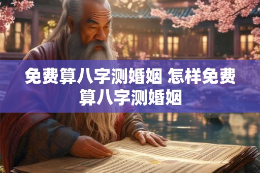 免费算八字测婚姻 怎样免费算八字测婚姻