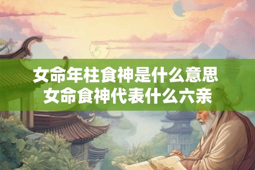 女命年柱食神是什么意思 女命食神代表什么六亲