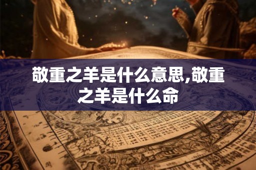 敬重之羊是什么意思,敬重之羊是什么命