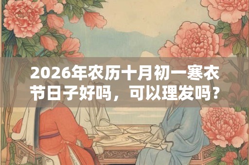2026年农历十月初一寒衣节日子好吗，可以理发吗？