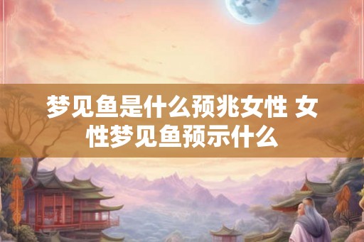 梦见鱼是什么预兆女性 女性梦见鱼预示什么